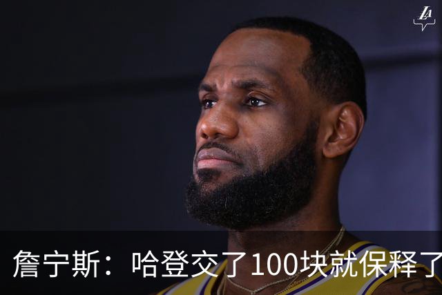 詹宁斯：哈登交了100块就保释了？若警察放我走我愿意给他1000