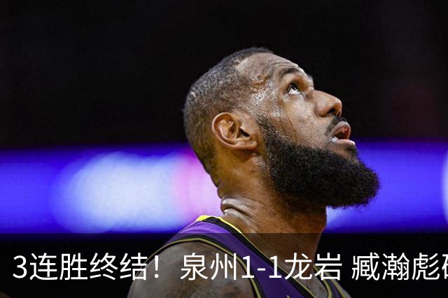 3连胜终结！泉州1-1龙岩 臧瀚彪破门何跃南扳平龙岩2轮不胜