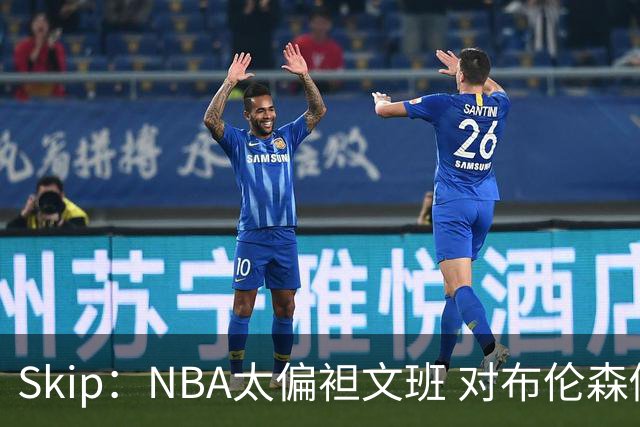 Skip：NBA太偏袒文班 对布伦森做出扎扎垫伦纳德脚的动作却没被吹